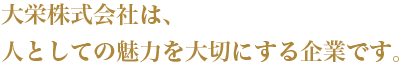 大栄株式会社は、人としての魅力を大切にする企業です。