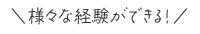 様々な経験ができる!